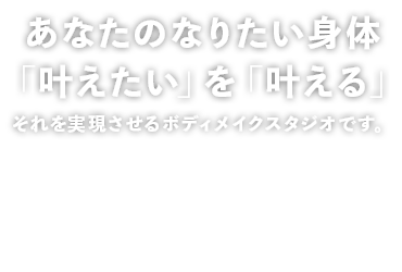 あなたのなりたい身体 「叶えたい」を「叶える」 それを実現させるボディメイクスタジオです。